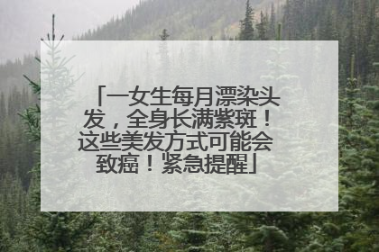 一女生每月漂染头发，全身长满紫斑！这些美发方式可能会致癌！紧急提醒