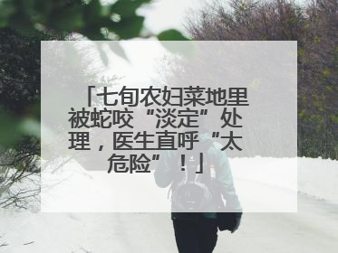 七旬农妇菜地里被蛇咬“淡定”处理，医生直呼“太危险”！