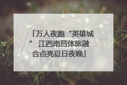 万人夜跑“英雄城” 江西南昌体旅融合点亮夏日夜晚