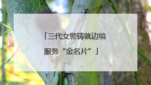 三代女警铸就边境服务“金名片”