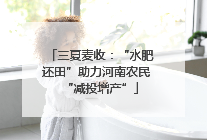 三夏麦收：“水肥还田”助力河南农民“减投增产”