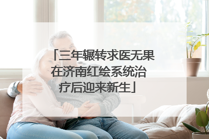 三年辗转求医无果 在济南红绘系统治疗后迎来新生