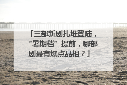 三部新剧扎堆登陆，“暑期档”提前，哪部剧最有爆点品相？
