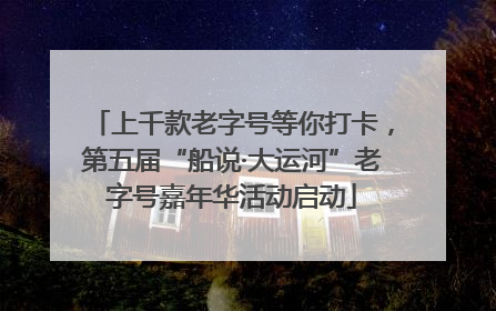 上千款老字号等你打卡，第五届“船说·大运河”老字号嘉年华活动启动
