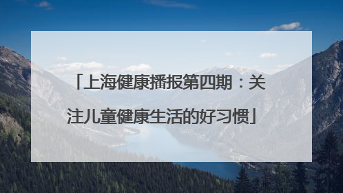 上海健康播报第四期：关注儿童健康生活的好习惯