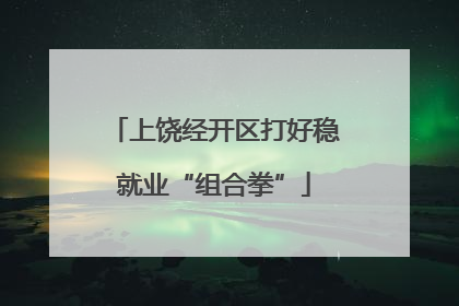 上饶经开区打好稳就业“组合拳”