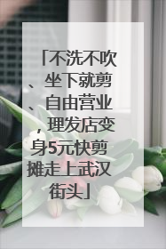 不洗不吹、坐下就剪、自由营业，理发店变身5元快剪摊走上武汉街头