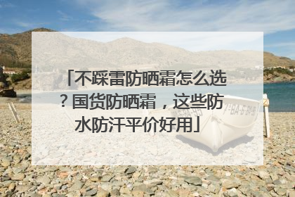 不踩雷防晒霜怎么选？国货防晒霜，这些防水防汗平价好用