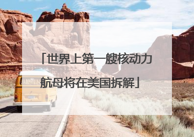 世界上第一艘核动力航母将在美国拆解