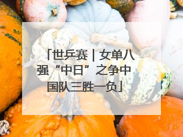 世乒赛｜女单八强“中日”之争中国队三胜一负
