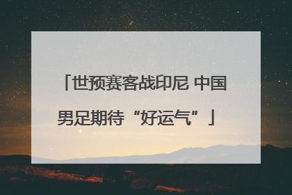 世预赛客战印尼 中国男足期待“好运气”