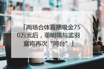 两场合体直播吸金750万元后，董明珠与孟羽童将再次“同台”