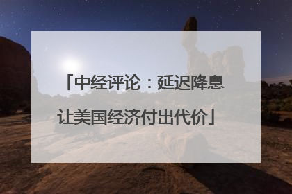 中经评论：延迟降息让美国经济付出代价