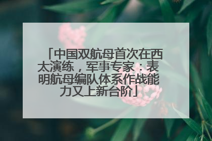 中国双航母首次在西太演练，军事专家：表明航母编队体系作战能力又上新台阶