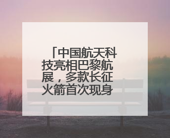 中国航天科技亮相巴黎航展，多款长征火箭首次现身国外航展