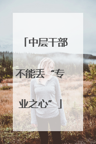 中层干部不能丢“专业之心”