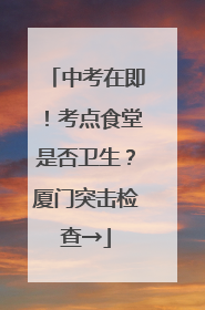 中考在即！考点食堂是否卫生？厦门突击检查→
