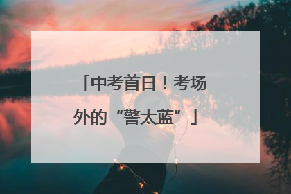 中考首日！考场外的“警太蓝”