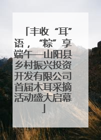 丰收“耳”语，“粽”享端午—山阳县乡村振兴投资开发有限公司首届木耳采摘活动盛大启幕