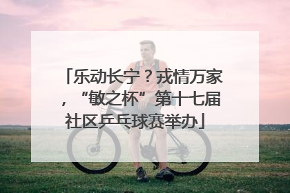 乐动长宁？戎情万家，“敏之杯”第十七届社区乒乓球赛举办