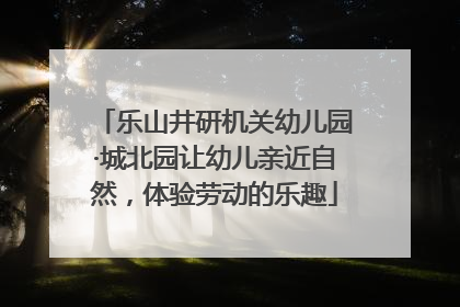 乐山井研机关幼儿园·城北园让幼儿亲近自然，体验劳动的乐趣