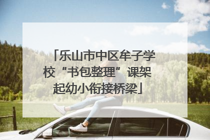 乐山市中区牟子学校“书包整理”课架起幼小衔接桥梁