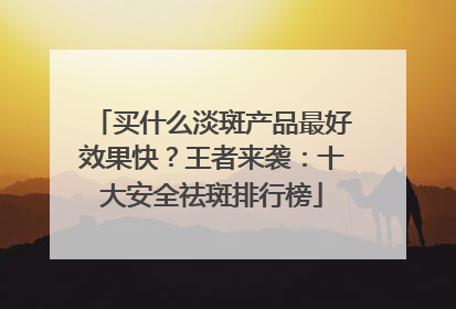 买什么淡斑产品最好效果快？王者来袭：十大安全祛斑排行榜