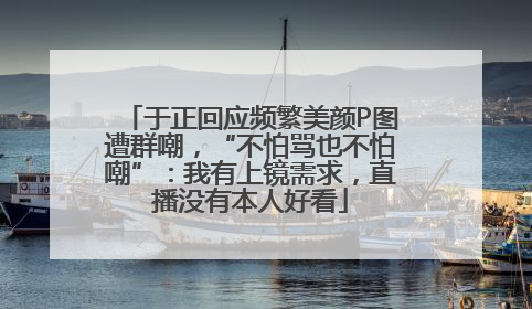 于正回应频繁美颜P图遭群嘲，“不怕骂也不怕嘲”：我有上镜需求，直播没有本人好看