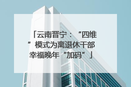云南晋宁：“四维”模式为离退休干部幸福晚年“加码”