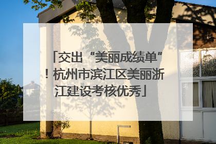 交出“美丽成绩单”！杭州市滨江区美丽浙江建设考核优秀