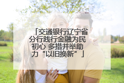交通银行辽宁省分行践行金融为民初心 多措并举助力“以旧换新”