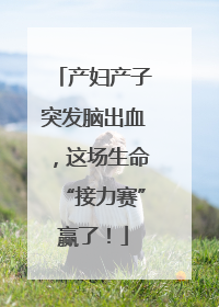 产妇产子突发脑出血，这场生命“接力赛”赢了！
