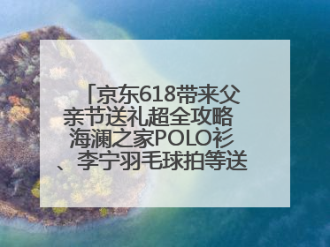 京东618带来父亲节送礼超全攻略 海澜之家POLO衫、李宁羽毛球拍等送到爸爸心坎上
