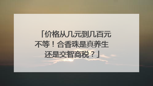价格从几元到几百元不等！合香珠是真养生还是交智商税？