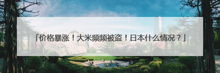 价格暴涨！大米频频被盗！日本什么情况？