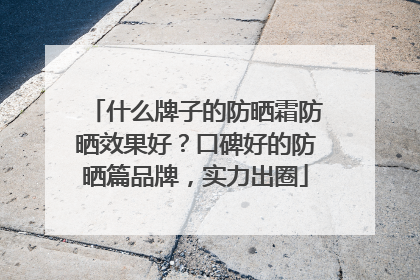 什么牌子的防晒霜防晒效果好？口碑好的防晒篇品牌，实力出圈