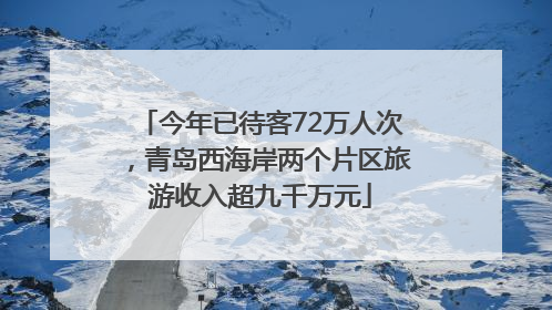 今年已待客72万人次，青岛西海岸两个片区旅游收入超九千万元