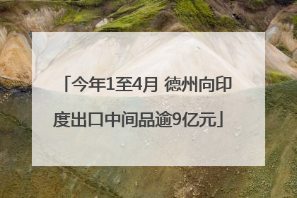 今年1至4月 德州向印度出口中间品逾9亿元