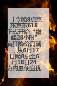 今晚8点京东京东618正式开始“巅峰28小时”疯狂降价高潮，从6月17日晚8点至6月18日24点内最便宜优惠