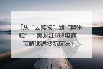 从“云购物”到“趣体验”：黑龙江618电商节解锁消费新玩法