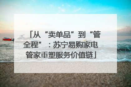 从“卖单品”到“管全程”：苏宁易购家电管家重塑服务价值链