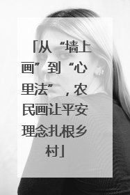 从“墙上画”到“心里法”，农民画让平安理念扎根乡村