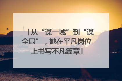 从“谋一域”到“谋全局”，她在平凡岗位上书写不凡篇章