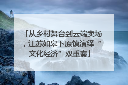 从乡村舞台到云端卖场，江苏如皋下原镇演绎“文化经济”双重奏