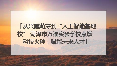 从兴趣萌芽到“人工智能基地校” 菏泽市万福实验学校点燃科技火种，赋能未来人才