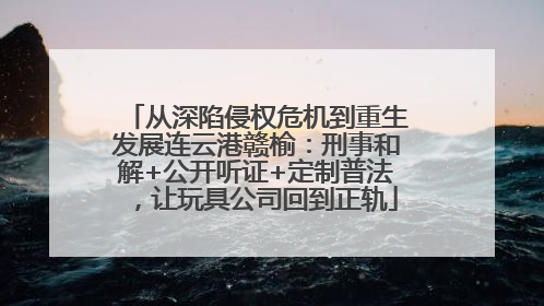 从深陷侵权危机到重生发展连云港赣榆：刑事和解+公开听证+定制普法，让玩具公司回到正轨