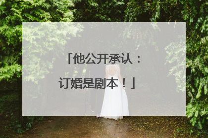 他公开承认：订婚是剧本！