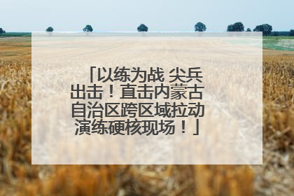 以练为战 尖兵出击！直击内蒙古自治区跨区域拉动演练硬核现场！
