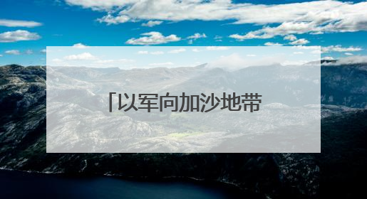 以军向加沙地带增派兵力 后续将如何发展？