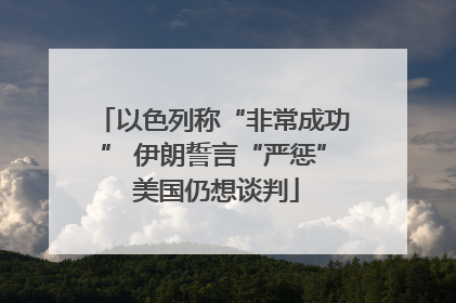 以色列称“非常成功” 伊朗誓言“严惩” 美国仍想谈判